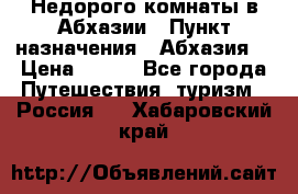 Недорого комнаты в Абхазии › Пункт назначения ­ Абхазия  › Цена ­ 300 - Все города Путешествия, туризм » Россия   . Хабаровский край